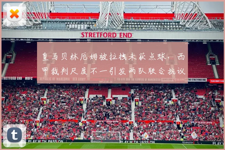 皇马贝林厄姆被拉拽未获点球,西甲裁判尺度不一引发两队联合抗议