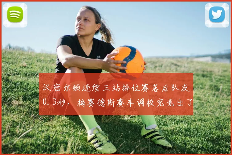 汉密尔顿连续三站排位赛落后队友0.3秒,梅赛德斯赛车调校究竟出了什么问题?