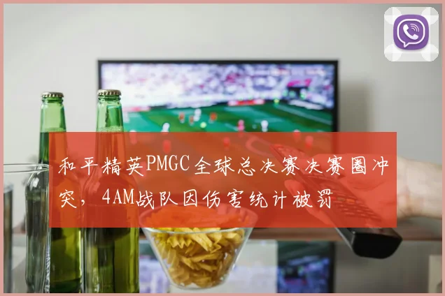 和平精英PMGC全球总决赛决赛圈冲突,4AM战队因伤害统计被罚