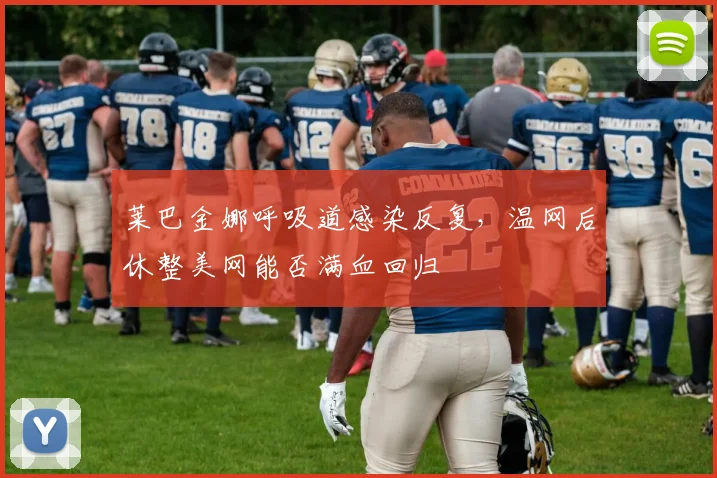 莱巴金娜呼吸道感染反复,温网后休整美网能否满血回归