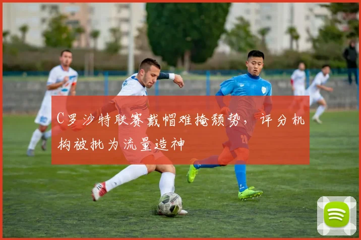 C罗沙特联赛戴帽难掩颓势,评分机构被批为流量造神