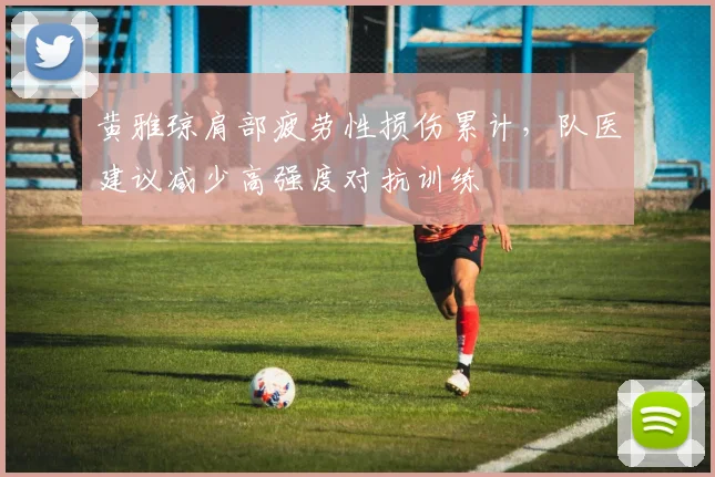 黄雅琼肩部疲劳性损伤累计,队医建议减少高强度对抗训练