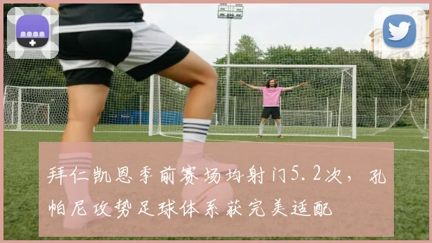 拜仁凯恩季前赛场均射门5.2次,孔帕尼攻势足球体系获完美适配