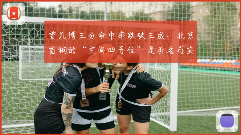 曾凡博三分命中率跌破三成,北京首钢的“空间四号位”是否名存实亡?