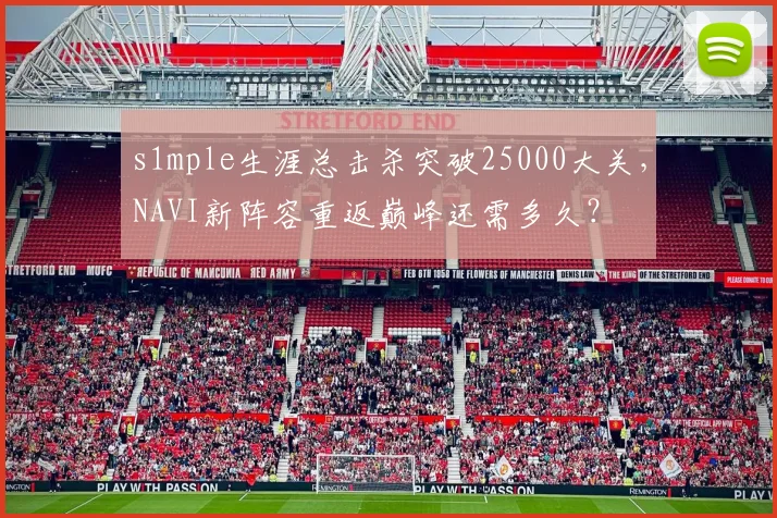 s1mple生涯总击杀突破25000大关,NAVI新阵容重返巅峰还需多久?