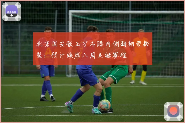 北京国安张玉宁右膝内侧副韧带撕裂,预计缺席八周关键赛程