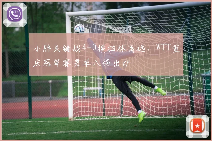 小胖关键战4-0横扫林高远,WTT重庆冠军赛男单八强出炉
