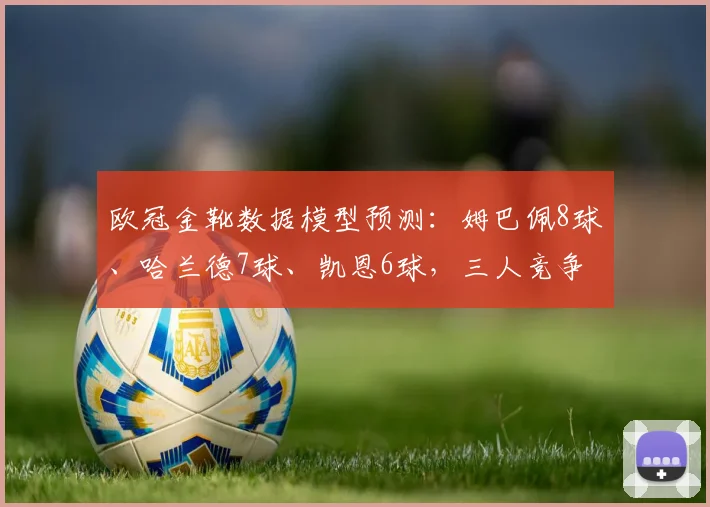 欧冠金靴数据模型预测:姆巴佩8球、哈兰德7球、凯恩6球,三人竞争白热化