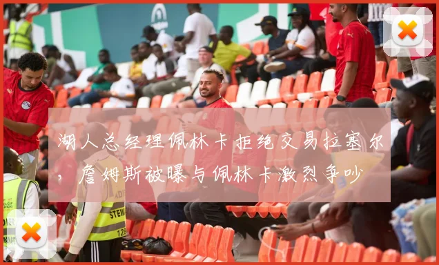 湖人总经理佩林卡拒绝交易拉塞尔,詹姆斯被曝与佩林卡激烈争吵