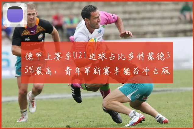 德甲上赛季U21进球占比多特蒙德35%最高,青年军新赛季能否冲击冠军?