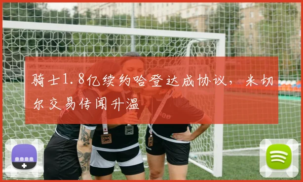 骑士1.8亿续约哈登达成协议，米切尔交易传闻升温