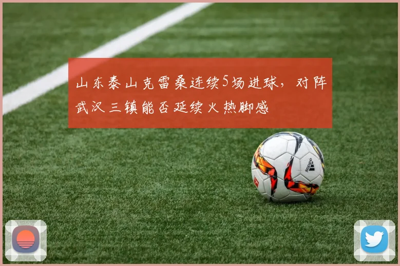 山东泰山克雷桑连续5场进球，对阵武汉三镇能否延续火热脚感
